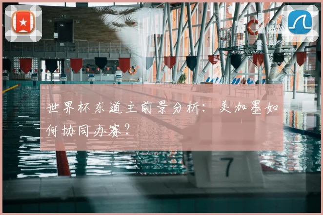 世界杯东道主前景分析：美加墨如何协同办赛？