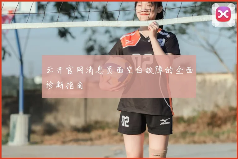云开官网消息页面空白故障的全面诊断指南