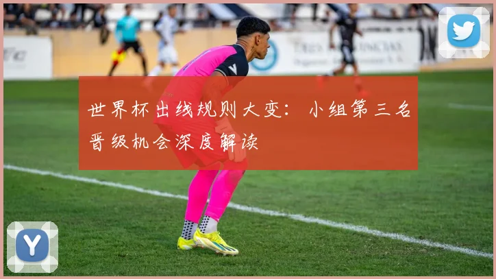 世界杯出线规则大变：小组第三名晋级机会深度解读