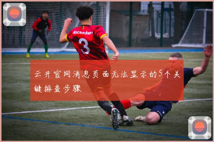 云开官网消息页面无法显示的5个关键排查步骤