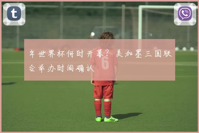 年世界杯何时开幕？美加墨三国联合举办时间确认