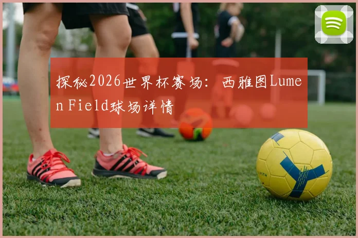 探秘2026世界杯赛场：西雅图Lumen Field球场详情