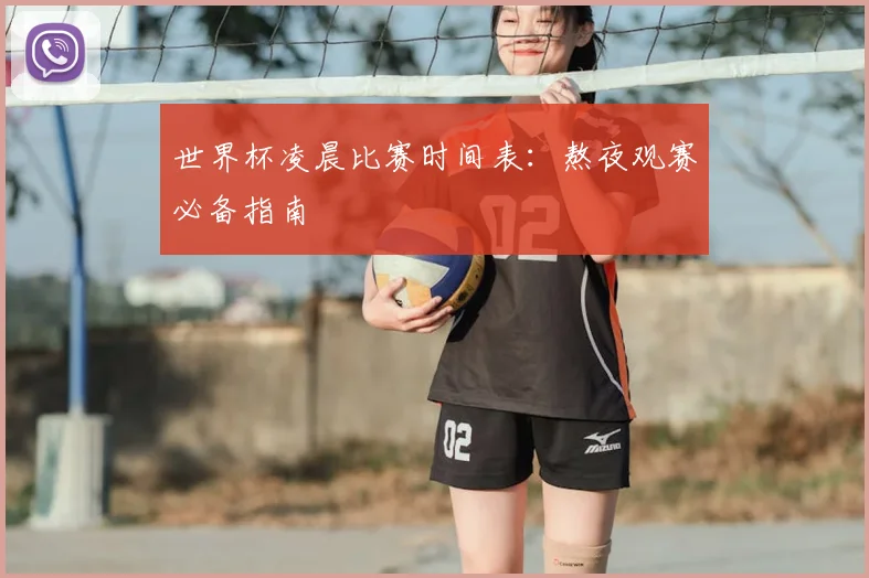 世界杯凌晨比赛时间表：熬夜观赛必备指南