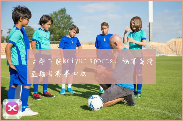 立即下载kaiyun sports，畅享高清直播与赛事回放