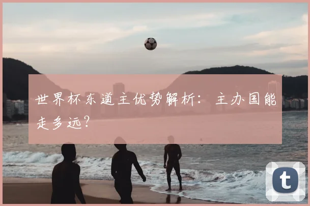 世界杯东道主优势解析：主办国能走多远？